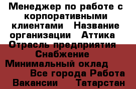 Менеджер по работе с корпоративными клиентами › Название организации ­ Аттика › Отрасль предприятия ­ Снабжение › Минимальный оклад ­ 320 000 - Все города Работа » Вакансии   . Татарстан респ.